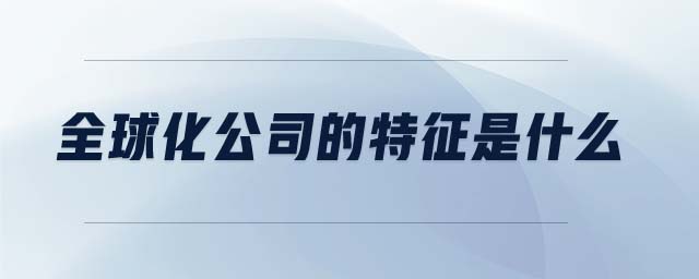 全球化公司的特征是什么