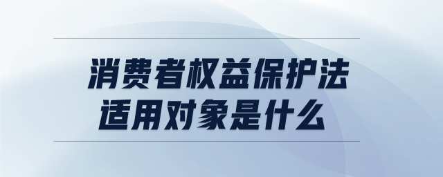 消费者权益保护法适用对象是什么