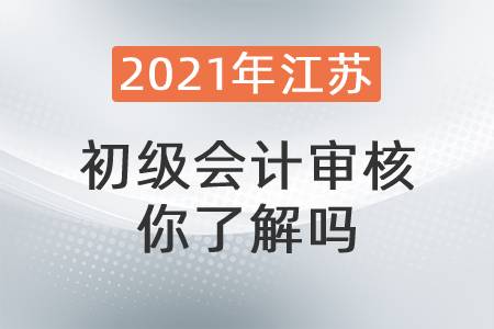 2021年江苏初级会计审核你了解吗？