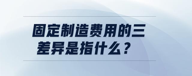 固定制造费用的三差异是指什么