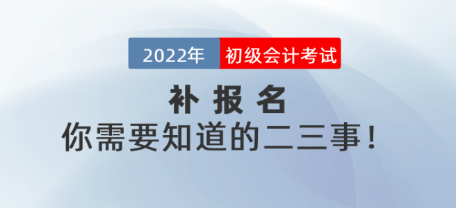 2022年初级会计考试补报名你需要知道的二三事！