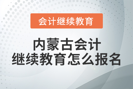 内蒙古会计继续教育怎么报名？