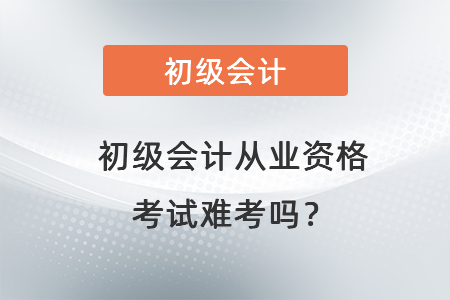 初级会计从业资格考试难考吗？