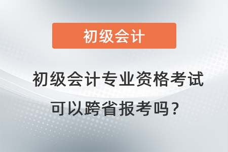 初级会计专业资格考试可以跨省报考吗？