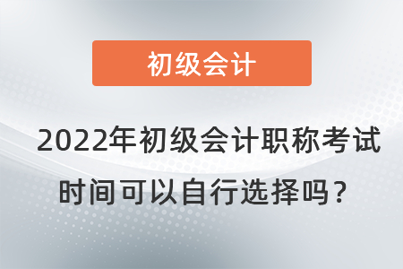 2022年初级会计职称考试时间可以自行选择吗？