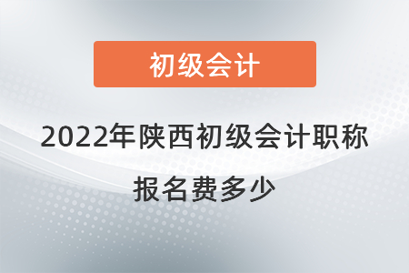 2022年陕西初级会计职称报名费多少