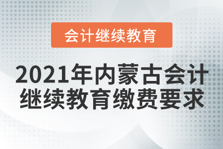 2021年内蒙古会计继续教育缴费要求