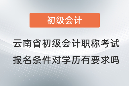 云南省初级会计职称考试报名条件对学历有要求吗？