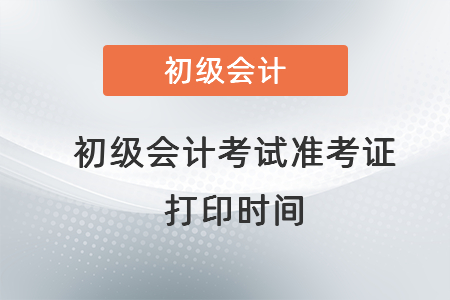 初级会计考试准考证打印时间一般在什么可以打印？