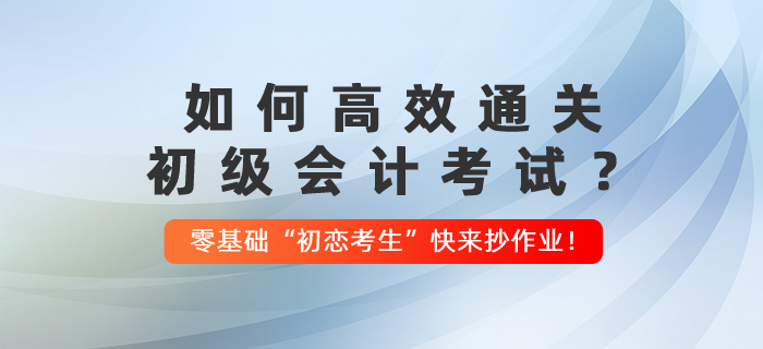 如何高效通关初级会计考试？零基础“初恋考生”快来抄作业！