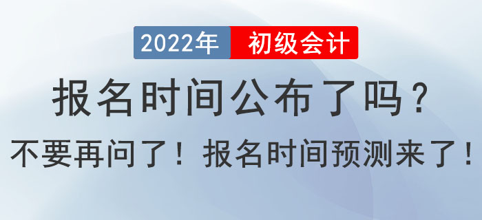 2022年初级会计报名时间公布了吗？不要在问了！报名时间预测来了！