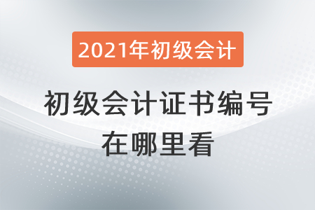 2021年初级会计证书编号在哪里看？