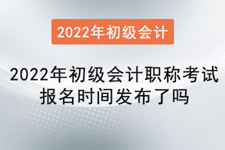 2022年初级会计职称考试报名时间发布了吗