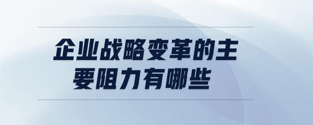 企业战略变革的主要阻力有哪些