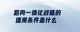 后向一体化战略的适用条件是什么