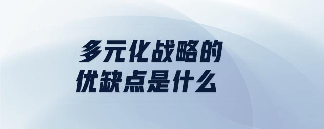 多元化战略的优缺点是什么 多元化战略的优缺点是什么