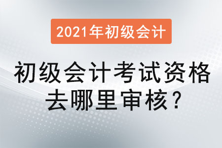 初级会计考试资格去哪里审核？