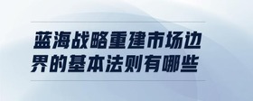 蓝海战略重建市场边界的基本法则有哪些