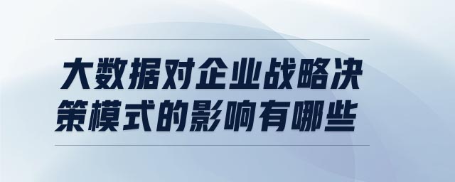 大数据对企业战略决策模式的影响有哪些