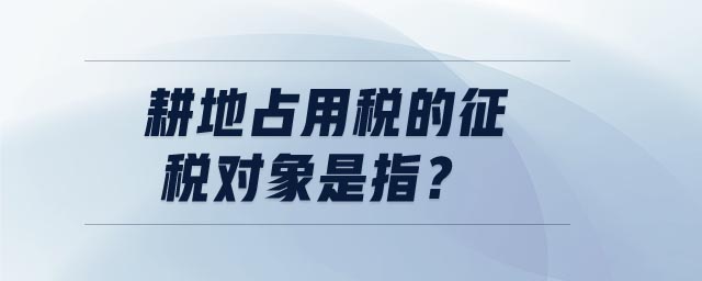 耕地占用税的征税对象是指