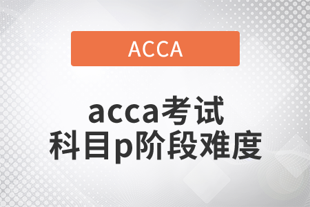 2021年acca考试科目p阶段难度如何？