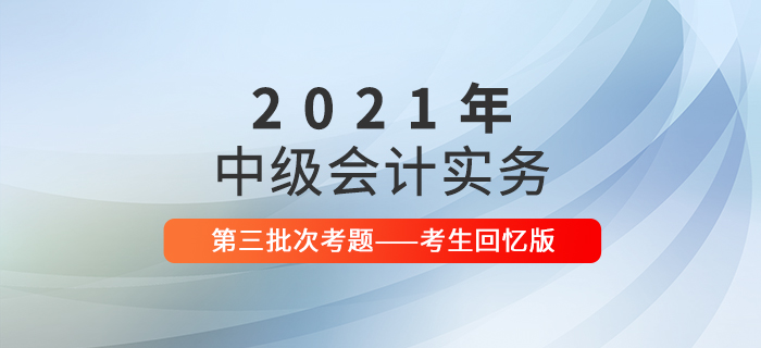 2021年中级会计实务考试题及参考答案第三批次_考生回忆版