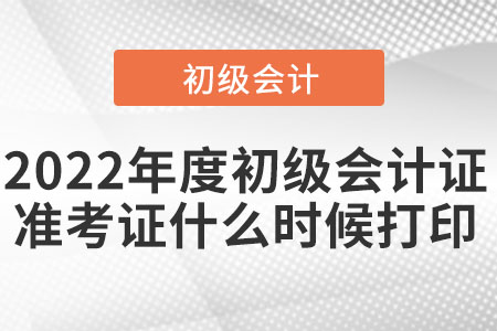 2022年度初级会计证准考证什么时候打印