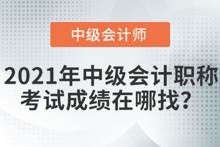 2021年中级会计职称考试成绩在哪找？