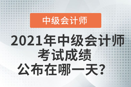 2021年中级会计师考试成绩公布在哪一天？