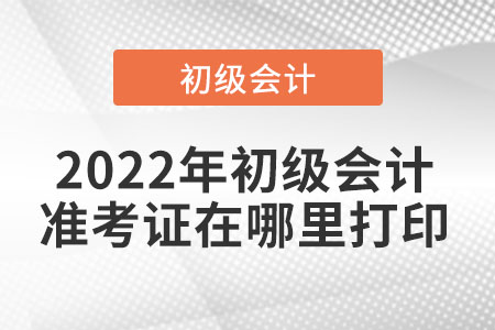 2022年初级会计准考证在哪里打印