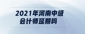 2021年河南中级会计师延期吗