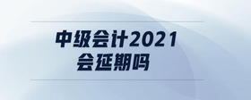 中级会计2021会延期吗