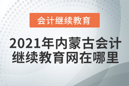 2021年内蒙古会计人员继续教育网在哪里？