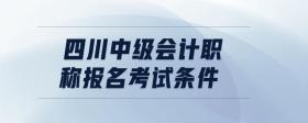 四川中级会计职称报名考试条件