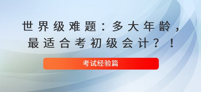 世界级难题：多大年龄，最适合考初级会计？！