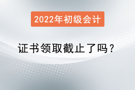 初级会计师证书领取截止了吗？