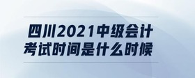 四川2021中级会计考试时间是什么时候