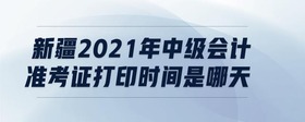 新疆2021年中级会计准考证打印时间是哪天