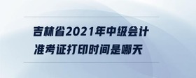 吉林省2021年中级会计准考证打印时间是哪天