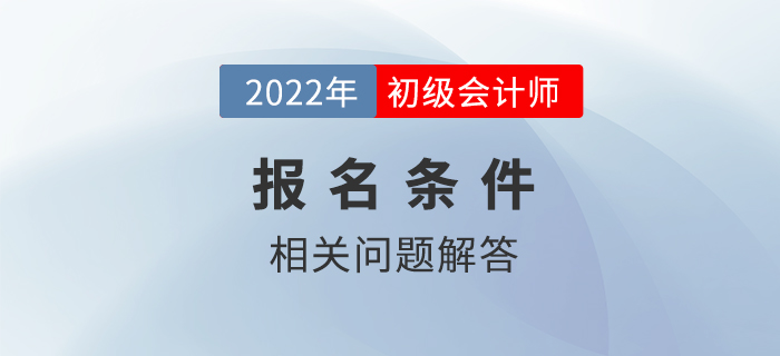 2022年初级会计师报考条件有哪些？和21年相比有变化吗？