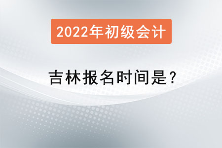 吉林2022初级会计考试报名时间是？