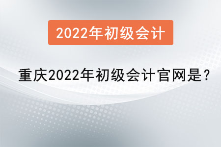 重庆市北碚区2022年初级会计官网是？