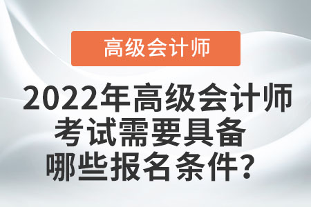 2022年高级会计师考试需要具备哪些报名条件？