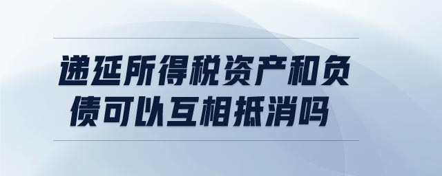 递延所得税资产和负债可以互相抵消吗