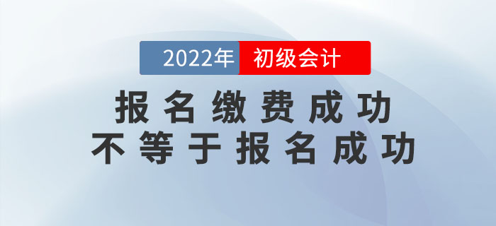 2022年初级会计报名缴费成功不等于报名成功！