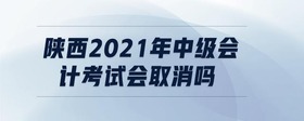 陕西2021年中级会计考试会取消吗