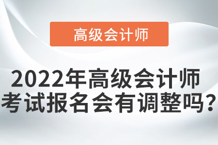 2022年高级会计师考试报名会有调整吗？