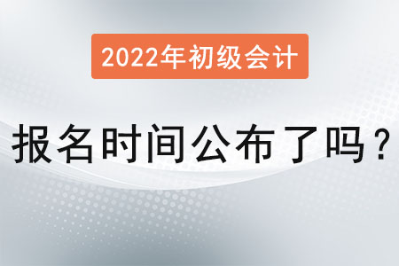 初级会计考试报名时间2022年公布了吗？