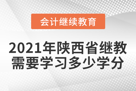 2021年陕西省会计继续教育需要学习多少学分？