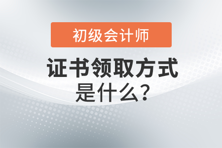 初级会计证书领取方式是什么？怎么操作？